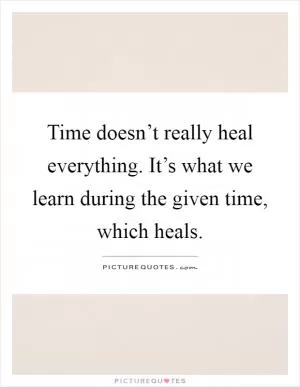 Time doesn’t really heal everything. It’s what we learn during the given time, which heals Picture Quote #1