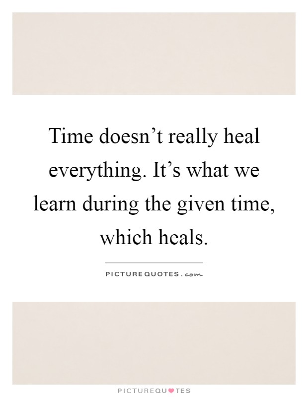 Time doesn't really heal everything. It's what we learn during the given time, which heals Picture Quote #1