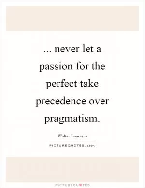 ... never let a passion for the perfect take precedence over pragmatism Picture Quote #1