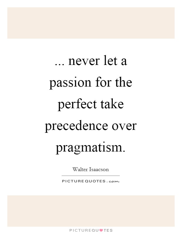 ... never let a passion for the perfect take precedence over pragmatism Picture Quote #1