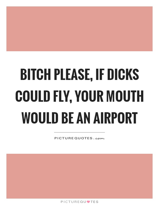 Bitch please, if dicks could fly, your mouth would be an airport Picture Quote #1