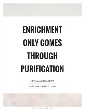 Enrichment only comes through purification Picture Quote #1