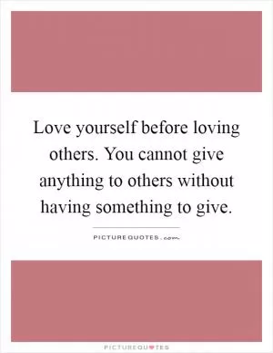 Love yourself before loving others. You cannot give anything to others without having something to give Picture Quote #1