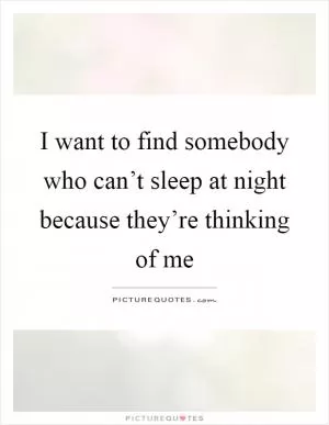 I want to find somebody who can’t sleep at night because they’re thinking of me Picture Quote #1