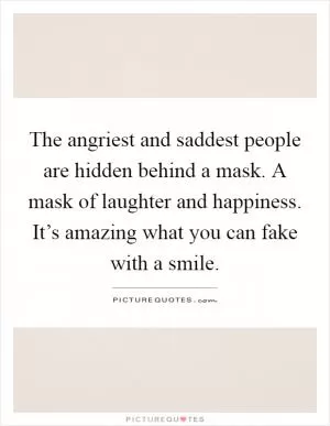 The angriest and saddest people are hidden behind a mask. A mask of laughter and happiness. It’s amazing what you can fake with a smile Picture Quote #1