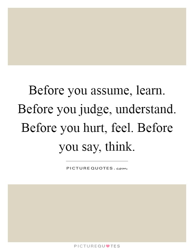 Before you assume, learn. Before you judge, understand. Before you hurt, feel. Before you say, think Picture Quote #1