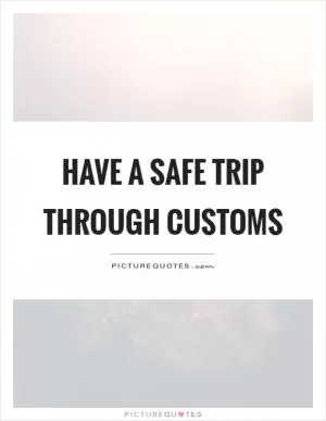 Have a safe trip through customs Picture Quote #1