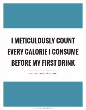 I meticulously count every calorie I consume before my first drink Picture Quote #1