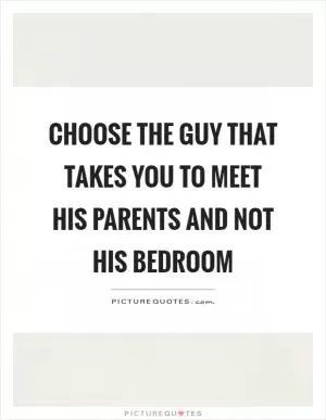 Choose the guy that takes you to meet his parents and not his bedroom Picture Quote #1