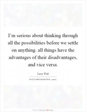 I’m serious about thinking through all the possibilities before we settle on anything. all things have the advantages of their disadvantages, and vice versa Picture Quote #1
