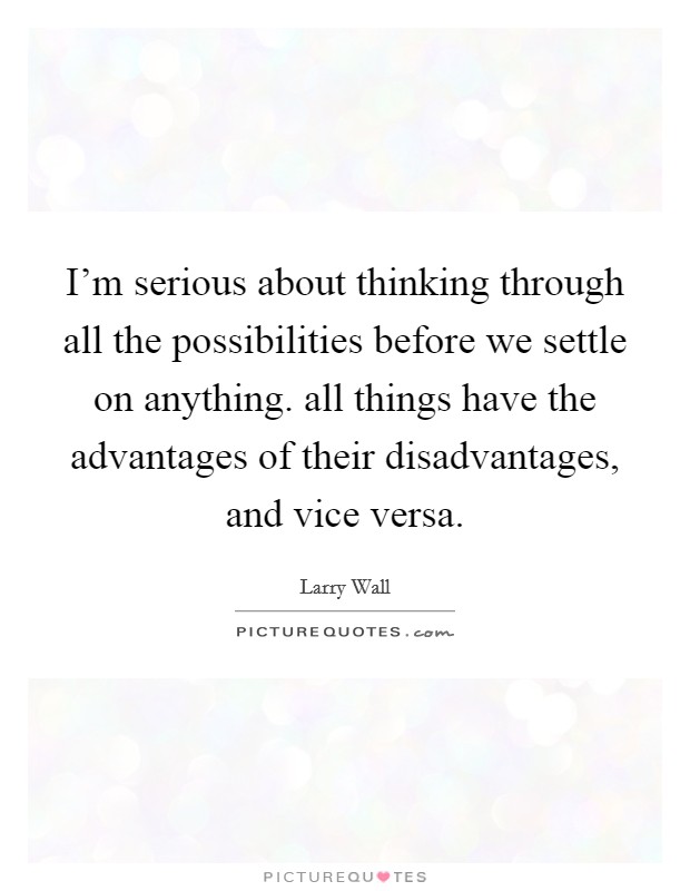 I'm serious about thinking through all the possibilities before we settle on anything. all things have the advantages of their disadvantages, and vice versa Picture Quote #1