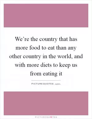 We’re the country that has more food to eat than any other country in the world, and with more diets to keep us from eating it Picture Quote #1