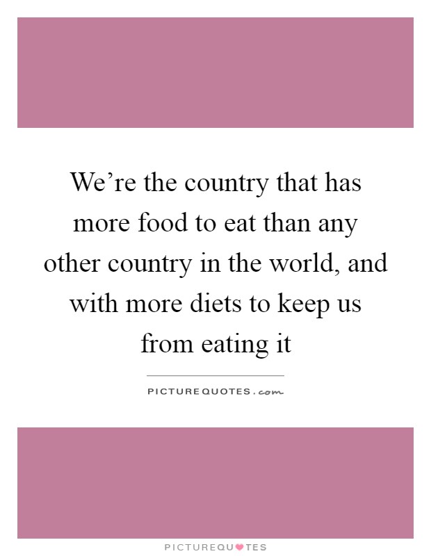 We're the country that has more food to eat than any other country in the world, and with more diets to keep us from eating it Picture Quote #1
