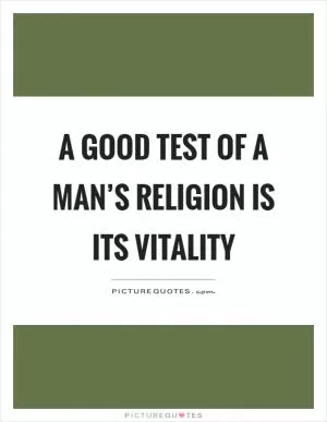 A good test of a man’s religion is its vitality Picture Quote #1