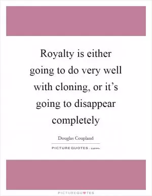 Royalty is either going to do very well with cloning, or it’s going to disappear completely Picture Quote #1