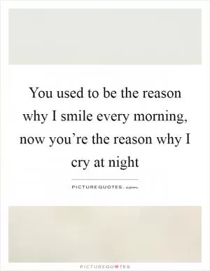 You used to be the reason why I smile every morning, now you’re the reason why I cry at night Picture Quote #1