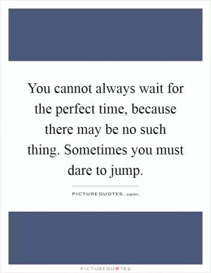 You cannot always wait for the perfect time, because there may be no such thing. Sometimes you must dare to jump Picture Quote #1