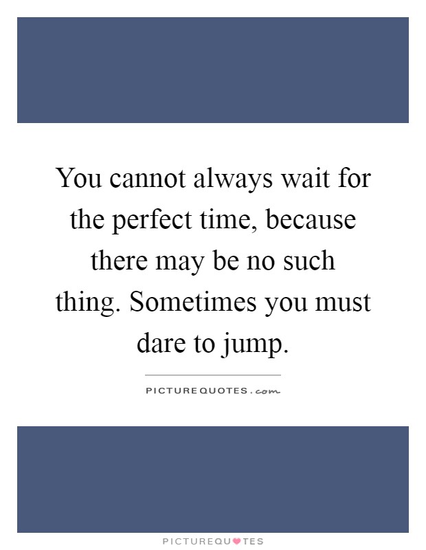 You cannot always wait for the perfect time, because there may be no such thing. Sometimes you must dare to jump Picture Quote #1