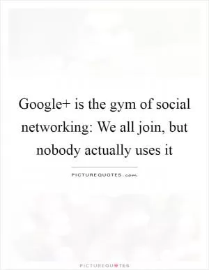 Google  is the gym of social networking: We all join, but nobody actually uses it Picture Quote #1