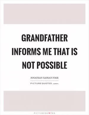 Grandfather informs me that is not possible Picture Quote #1