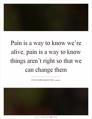 Pain is a way to know we’re alive, pain is a way to know things aren’t right so that we can change them Picture Quote #1