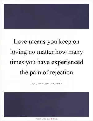 Love means you keep on loving no matter how many times you have experienced the pain of rejection Picture Quote #1