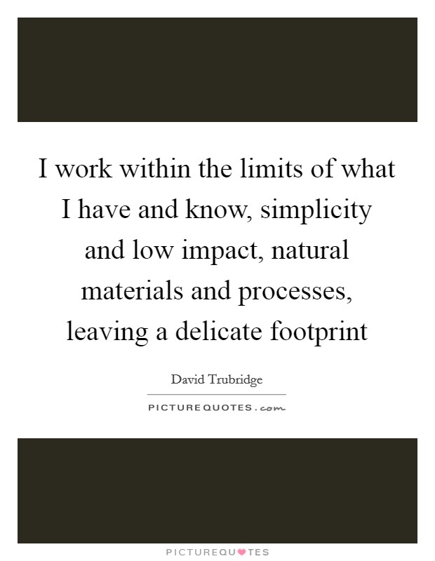 I work within the limits of what I have and know, simplicity and low impact, natural materials and processes, leaving a delicate footprint Picture Quote #1