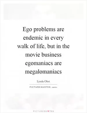 Ego problems are endemic in every walk of life, but in the movie business egomaniacs are megalomaniacs Picture Quote #1
