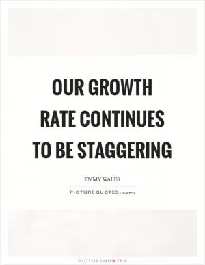 Our growth rate continues to be staggering Picture Quote #1