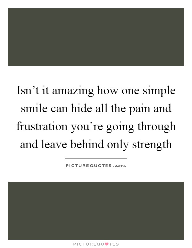 Isn't it amazing how one simple smile can hide all the pain and frustration you're going through and leave behind only strength Picture Quote #1