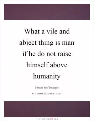 What a vile and abject thing is man if he do not raise himself above humanity Picture Quote #1