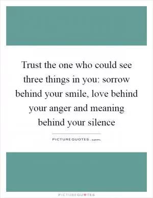 Trust the one who could see three things in you: sorrow behind your smile, love behind your anger and meaning behind your silence Picture Quote #1