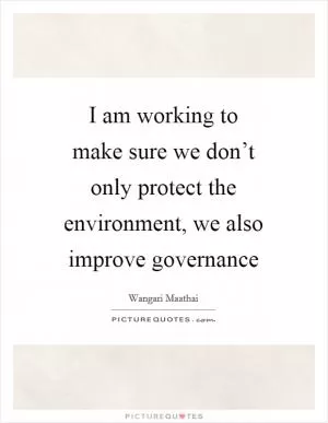 I am working to make sure we don’t only protect the environment, we also improve governance Picture Quote #1