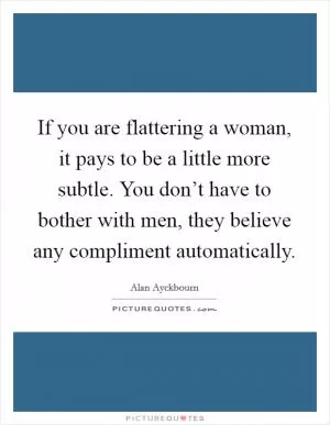 If you are flattering a woman, it pays to be a little more subtle. You don’t have to bother with men, they believe any compliment automatically Picture Quote #1