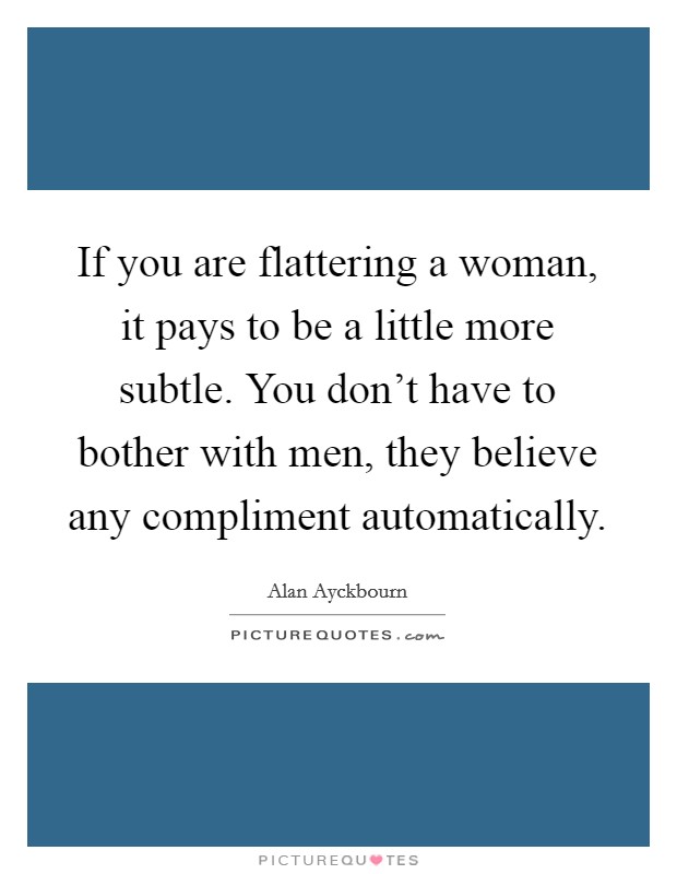 If you are flattering a woman, it pays to be a little more subtle. You don't have to bother with men, they believe any compliment automatically Picture Quote #1