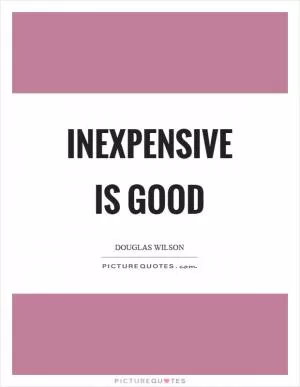Inexpensive is good Picture Quote #1