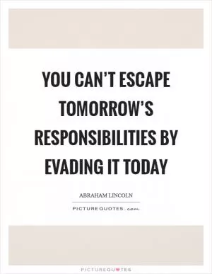 You can’t escape tomorrow’s responsibilities by evading it today Picture Quote #1