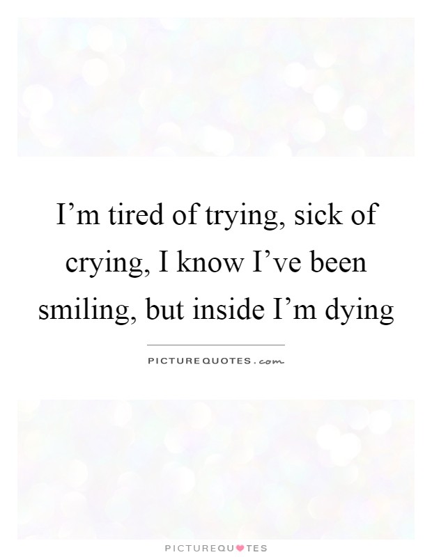 I'm tired of trying, sick of crying, I know I've been smiling, but inside I'm dying Picture Quote #1