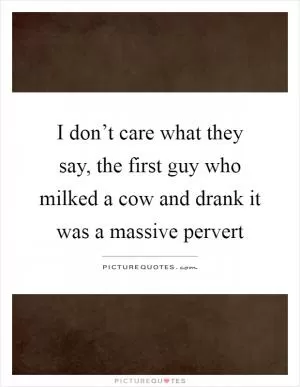 I don’t care what they say, the first guy who milked a cow and drank it was a massive pervert Picture Quote #1
