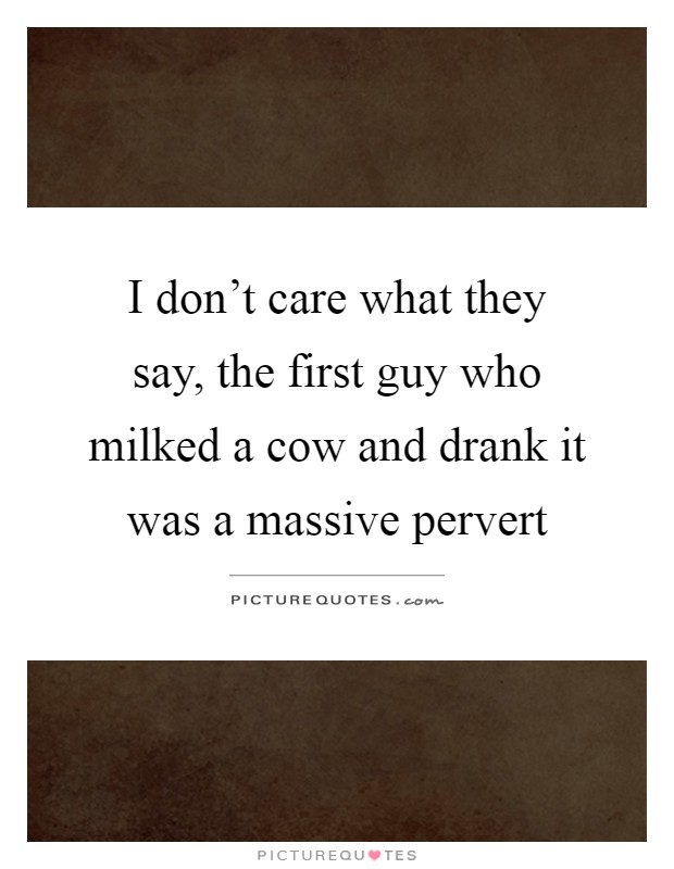 I don't care what they say, the first guy who milked a cow and drank it was a massive pervert Picture Quote #1