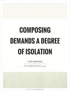 Composing demands a degree of isolation Picture Quote #1