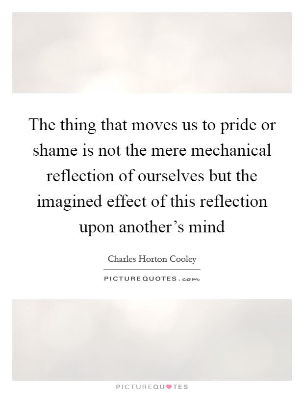 The thing that moves us to pride or shame is not the mere mechanical reflection of ourselves but the imagined effect of this reflection upon another's mind Picture Quote #1