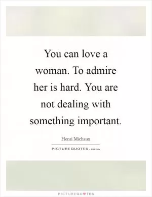 You can love a woman. To admire her is hard. You are not dealing with something important Picture Quote #1