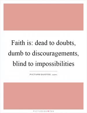 Faith is: dead to doubts, dumb to discouragements, blind to impossibilities Picture Quote #1