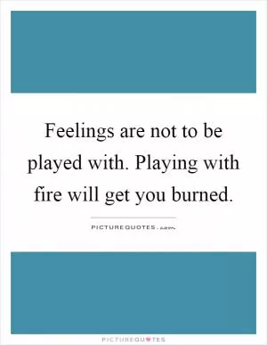 Feelings are not to be played with. Playing with fire will get you burned Picture Quote #1