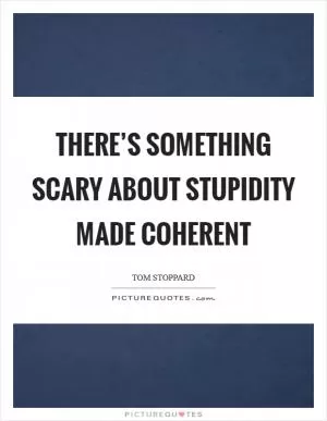 There’s something scary about stupidity made coherent Picture Quote #1