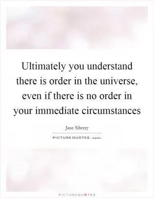 Ultimately you understand there is order in the universe, even if there is no order in your immediate circumstances Picture Quote #1