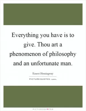 Everything you have is to give. Thou art a phenomenon of philosophy and an unfortunate man Picture Quote #1