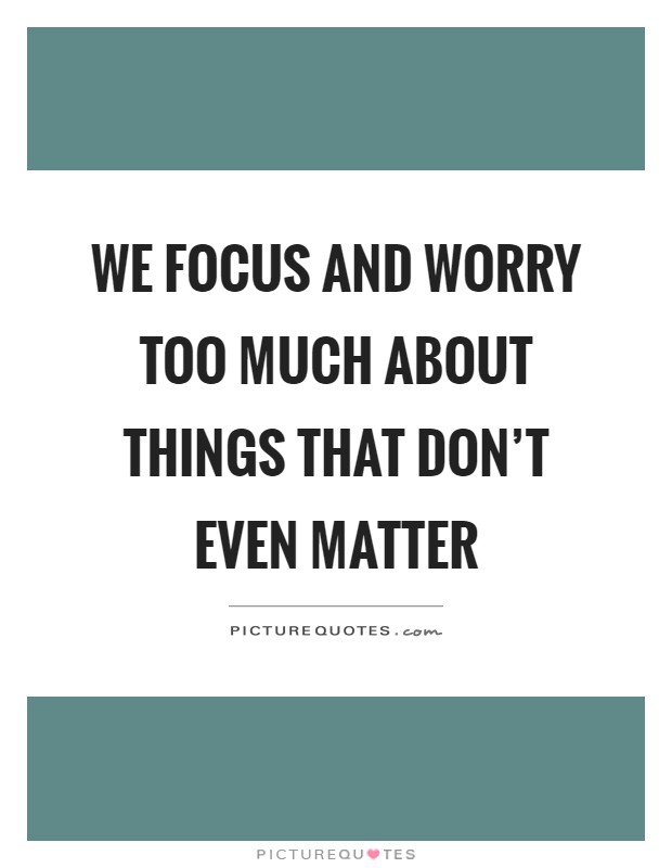 We focus and worry too much about things that don't even matter Picture Quote #1