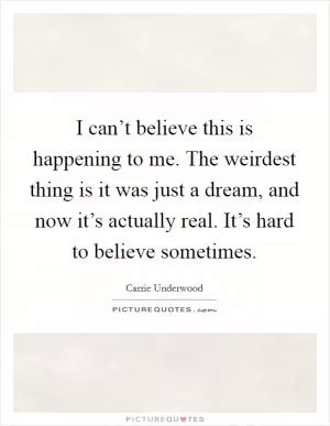 I can’t believe this is happening to me. The weirdest thing is it was just a dream, and now it’s actually real. It’s hard to believe sometimes Picture Quote #1